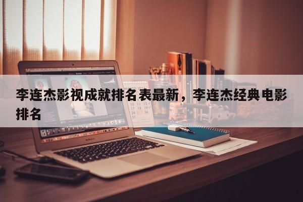 李连杰影视成就排名表最新，李连杰经典电影排名-第1张图片