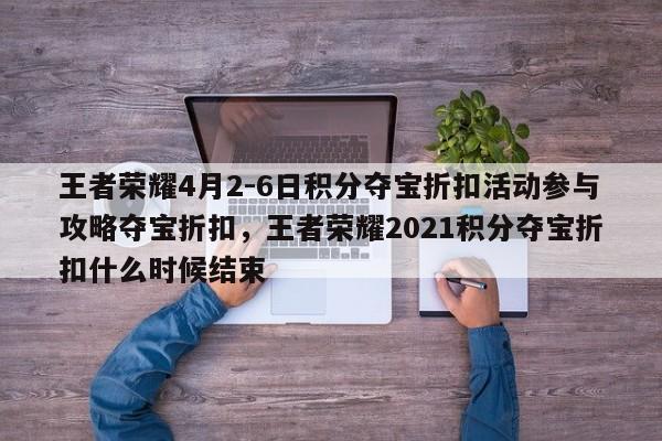 王者荣耀4月2-6日积分夺宝折扣活动参与攻略夺宝折扣，王者荣耀2021积分夺宝折扣什么时候结束-第1张图片