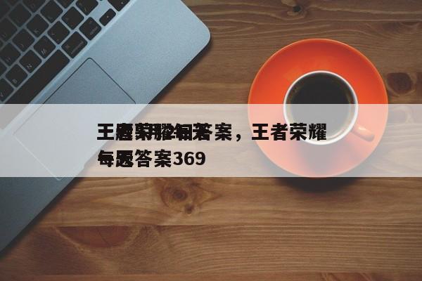 王者荣耀每天
一题3月2日答案，王者荣耀每天
一题答案369-第1张图片