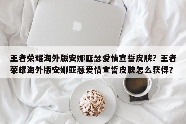 王者荣耀海外版安娜亚瑟爱情宣誓皮肤？王者荣耀海外版安娜亚瑟爱情宣誓皮肤怎么获得？-第1张图片