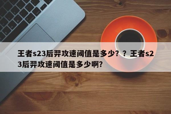 王者s23后羿攻速阈值是多少？？王者s23后羿攻速阈值是多少啊？-第1张图片