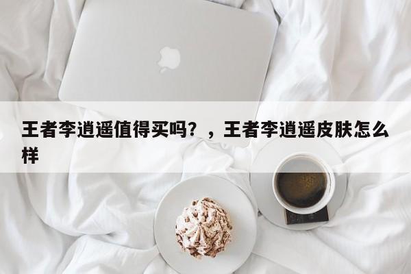 王者李逍遥值得买吗？，王者李逍遥皮肤怎么样-第1张图片
