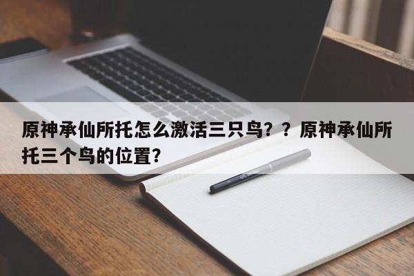 原神承仙所托怎么激活三只鸟？？原神承仙所托三个鸟的位置？-第1张图片