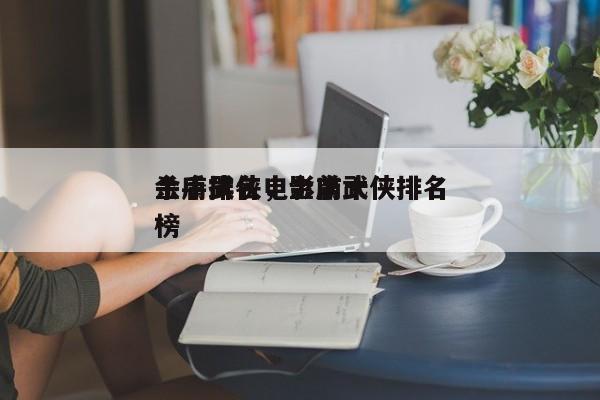 金庸武侠电影前十
杀手排名，金庸武侠排名
榜-第1张图片