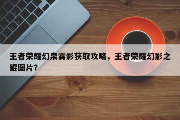 王者荣耀幻泉雾影获取攻略，王者荣耀幻影之鲲图片？-第1张图片