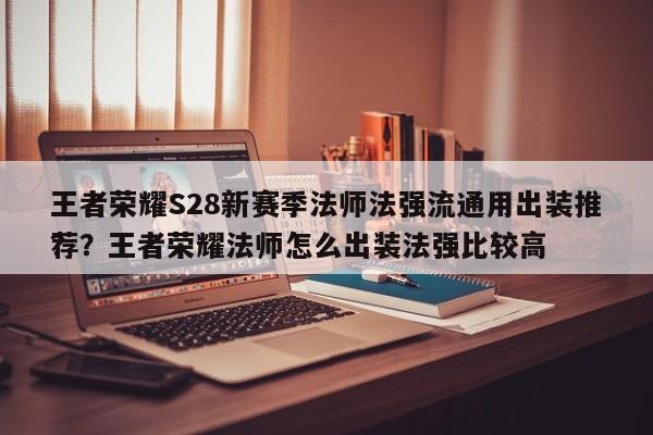王者荣耀S28新赛季法师法强流通用出装推荐？王者荣耀法师怎么出装法强比较高
？-第1张图片