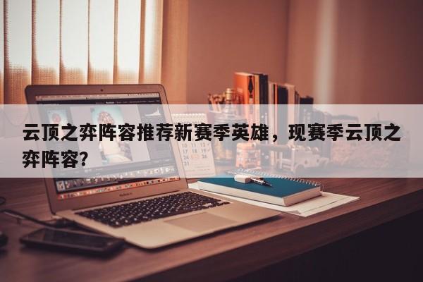 云顶之弈阵容推荐新赛季英雄，现赛季云顶之弈阵容？-第1张图片