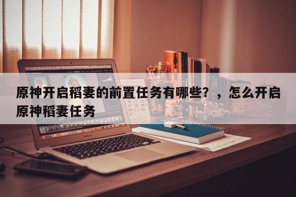 原神开启稻妻的前置任务有哪些？，怎么开启原神稻妻任务-第1张图片