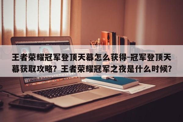 王者荣耀冠军登顶天幕怎么获得-冠军登顶天幕获取攻略？王者荣耀冠军之夜是什么时候？-第1张图片