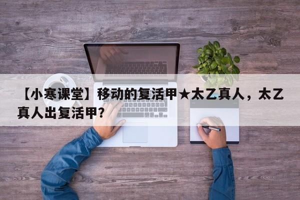 【小寒课堂】移动的复活甲★太乙真人，太乙真人出复活甲？-第1张图片