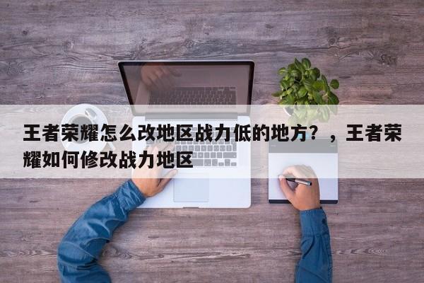王者荣耀怎么改地区战力低的地方？，王者荣耀如何修改战力地区-第1张图片