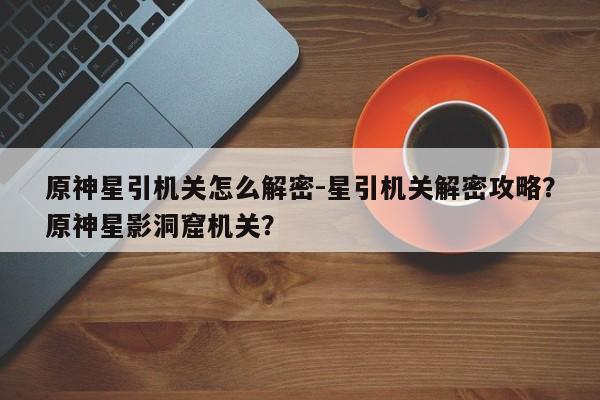 原神星引机关怎么解密-星引机关解密攻略？原神星影洞窟机关？-第1张图片