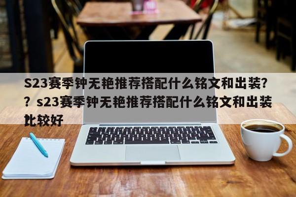 S23赛季钟无艳推荐搭配什么铭文和出装？？s23赛季钟无艳推荐搭配什么铭文和出装比较好
？-第1张图片