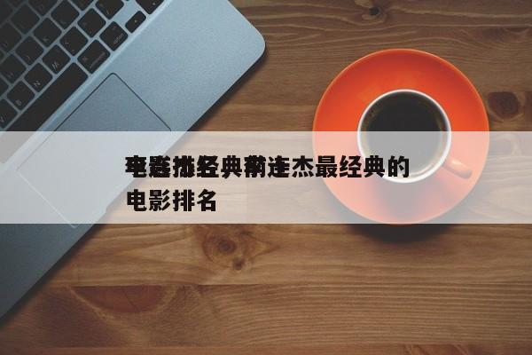 李连杰经典前十
电影排名，李连杰最经典的电影排名
-第1张图片