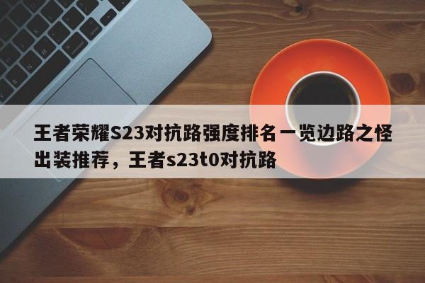 王者荣耀S23对抗路强度排名一览边路之怪出装推荐，王者s23t0对抗路-第1张图片