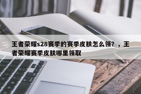 王者荣耀s28赛季的赛季皮肤怎么领？，王者荣耀赛季皮肤哪里领取-第1张图片