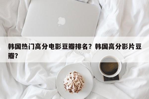 韩国热门高分电影豆瓣排名？韩国高分影片豆瓣？-第1张图片