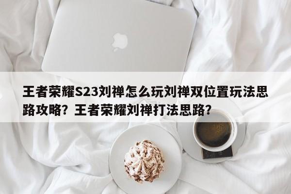 王者荣耀S23刘禅怎么玩刘禅双位置玩法思路攻略？王者荣耀刘禅打法思路？-第1张图片