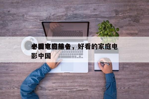 中国家庭前十
必看电影排名，好看的家庭电影中国-第1张图片