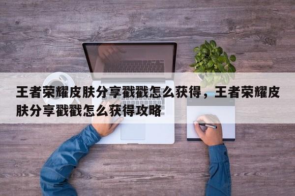 王者荣耀皮肤分享戳戳怎么获得，王者荣耀皮肤分享戳戳怎么获得攻略-第1张图片