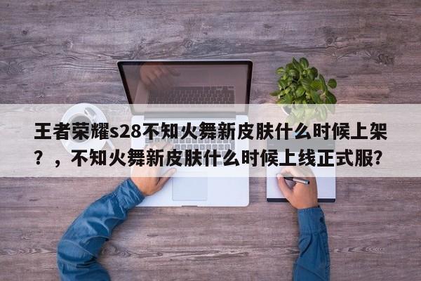 王者荣耀s28不知火舞新皮肤什么时候上架？，不知火舞新皮肤什么时候上线正式服？-第1张图片