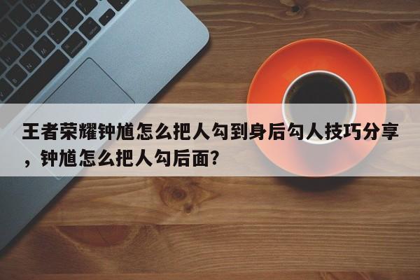 王者荣耀钟馗怎么把人勾到身后勾人技巧分享，钟馗怎么把人勾后面？-第1张图片