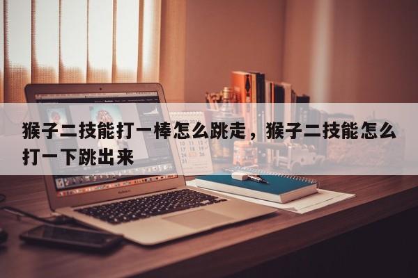 猴子二技能打一棒怎么跳走，猴子二技能怎么打一下跳出来-第1张图片