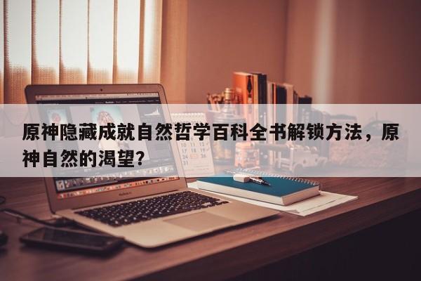 原神隐藏成就自然哲学百科全书解锁方法，原神自然的渴望？-第1张图片