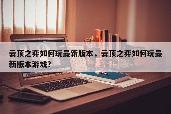 云顶之弈如何玩最新版本，云顶之弈如何玩最新版本游戏？-第1张图片