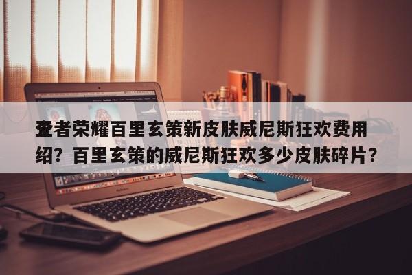 王者荣耀百里玄策新皮肤威尼斯狂欢费用
介绍？百里玄策的威尼斯狂欢多少皮肤碎片？-第1张图片