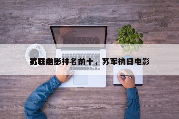 苏联前十
抗日电影排名前十，苏军抗日电影-第1张图片