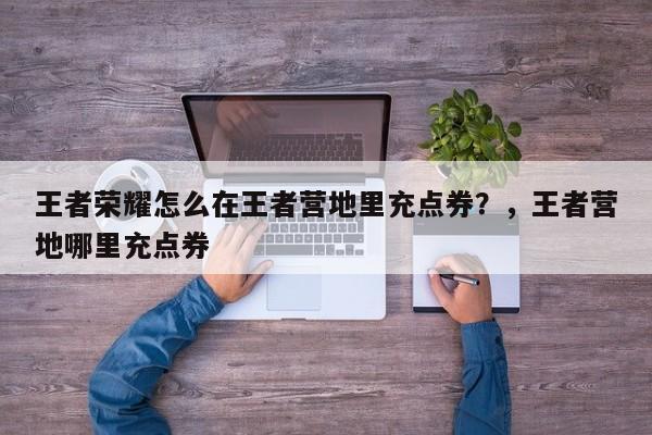王者荣耀怎么在王者营地里充点券？，王者营地哪里充点券-第1张图片