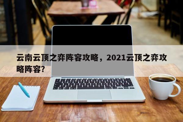 云南云顶之弈阵容攻略，2021云顶之弈攻略阵容？-第1张图片
