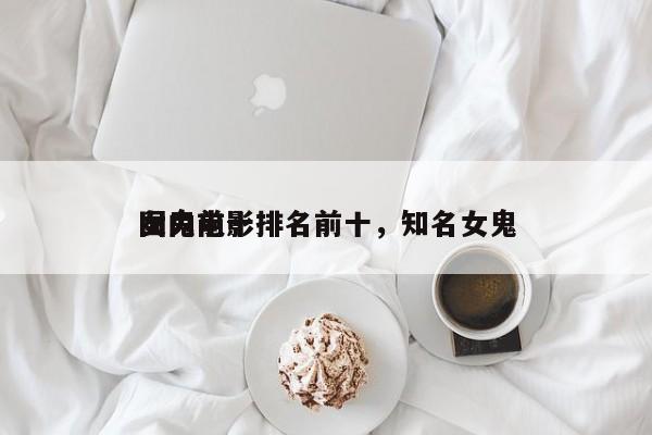国内前十
女鬼电影排名前十，知名女鬼-第1张图片