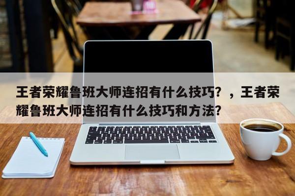 王者荣耀鲁班大师连招有什么技巧？，王者荣耀鲁班大师连招有什么技巧和方法？-第1张图片