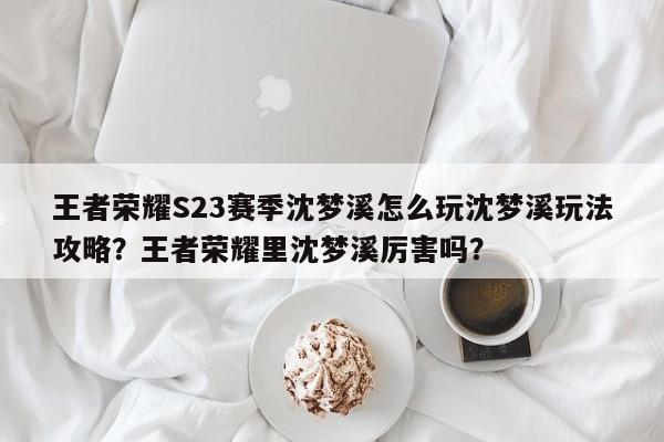 王者荣耀S23赛季沈梦溪怎么玩沈梦溪玩法攻略？王者荣耀里沈梦溪厉害吗？-第1张图片