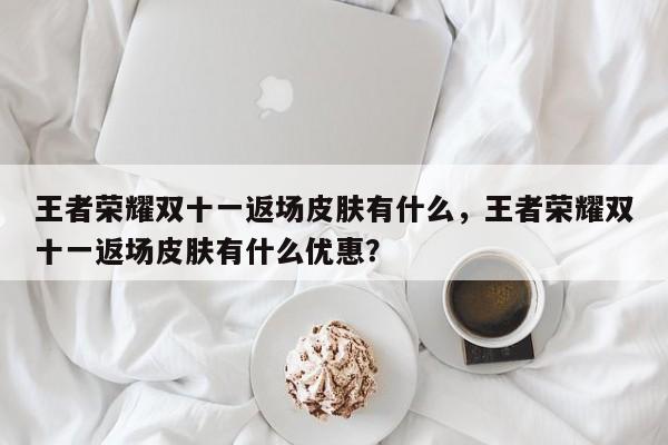 王者荣耀双十一返场皮肤有什么，王者荣耀双十一返场皮肤有什么优惠？-第1张图片