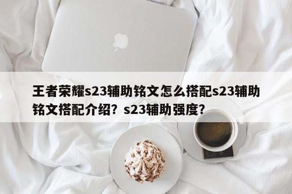 王者荣耀s23辅助铭文怎么搭配s23辅助铭文搭配介绍？s23辅助强度？-第1张图片