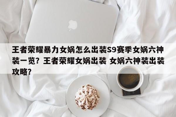 王者荣耀暴力女娲怎么出装S9赛季女娲六神装一览？王者荣耀女娲出装 女娲六神装出装攻略？-第1张图片