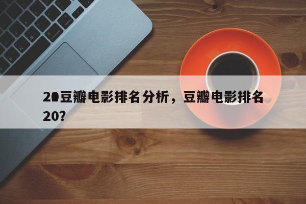 21豆瓣电影排名分析，豆瓣电影排名
2020？-第1张图片