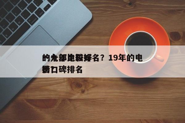 一九年比较好
的十部电影排名？19年的电影口碑排名
榜？-第1张图片