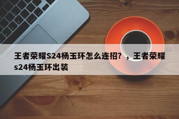 王者荣耀S24杨玉环怎么连招？，王者荣耀s24杨玉环出装-第1张图片