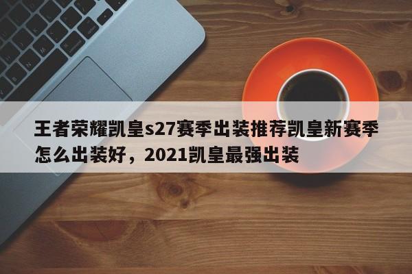 王者荣耀凯皇s27赛季出装推荐凯皇新赛季怎么出装好，2021凯皇最强出装-第1张图片