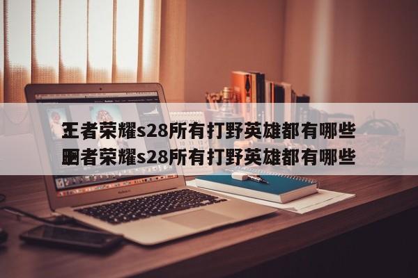 王者荣耀s28所有打野英雄都有哪些
？，王者荣耀s28所有打野英雄都有哪些
啊-第1张图片