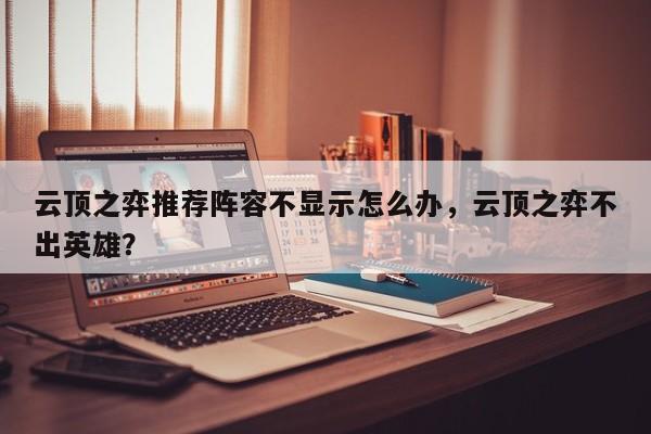 云顶之弈推荐阵容不显示怎么办，云顶之弈不出英雄？-第1张图片