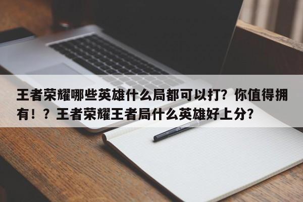 王者荣耀哪些英雄什么局都可以打？你值得拥有！？王者荣耀王者局什么英雄好上分？-第1张图片