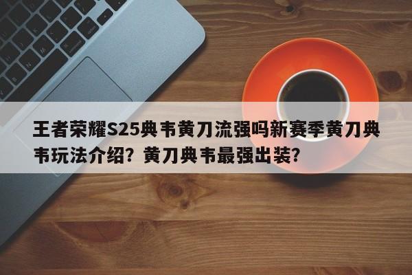 王者荣耀S25典韦黄刀流强吗新赛季黄刀典韦玩法介绍？黄刀典韦最强出装？-第1张图片