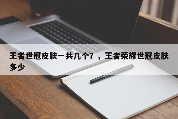 王者世冠皮肤一共几个？，王者荣耀世冠皮肤多少-第1张图片