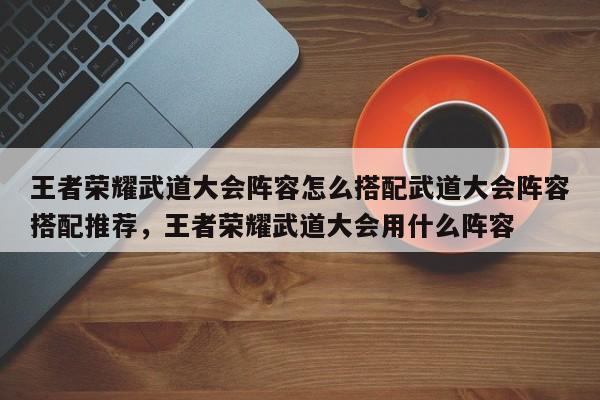 王者荣耀武道大会阵容怎么搭配武道大会阵容搭配推荐，王者荣耀武道大会用什么阵容-第1张图片