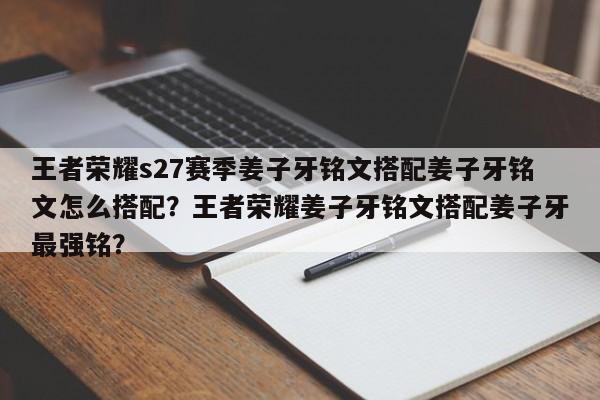 王者荣耀s27赛季姜子牙铭文搭配姜子牙铭文怎么搭配？王者荣耀姜子牙铭文搭配姜子牙最强铭？-第1张图片